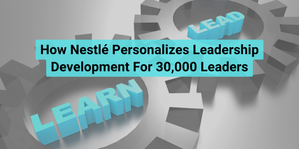 How Nestlé Personalizes Leadership Development For 30,000 Leaders