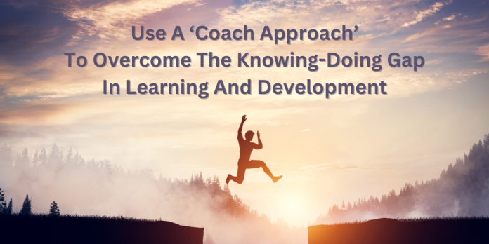 Use A ‘Coach Approach’ To Overcome The Knowing-Doing Gap In Learning And Development