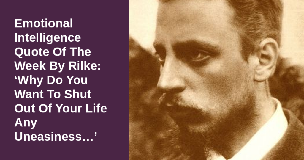 Emotional Intelligence Quote Of The Week By Rilke: ‘Why Do You Want To Shut Out Of Your Life Any Uneasiness…’